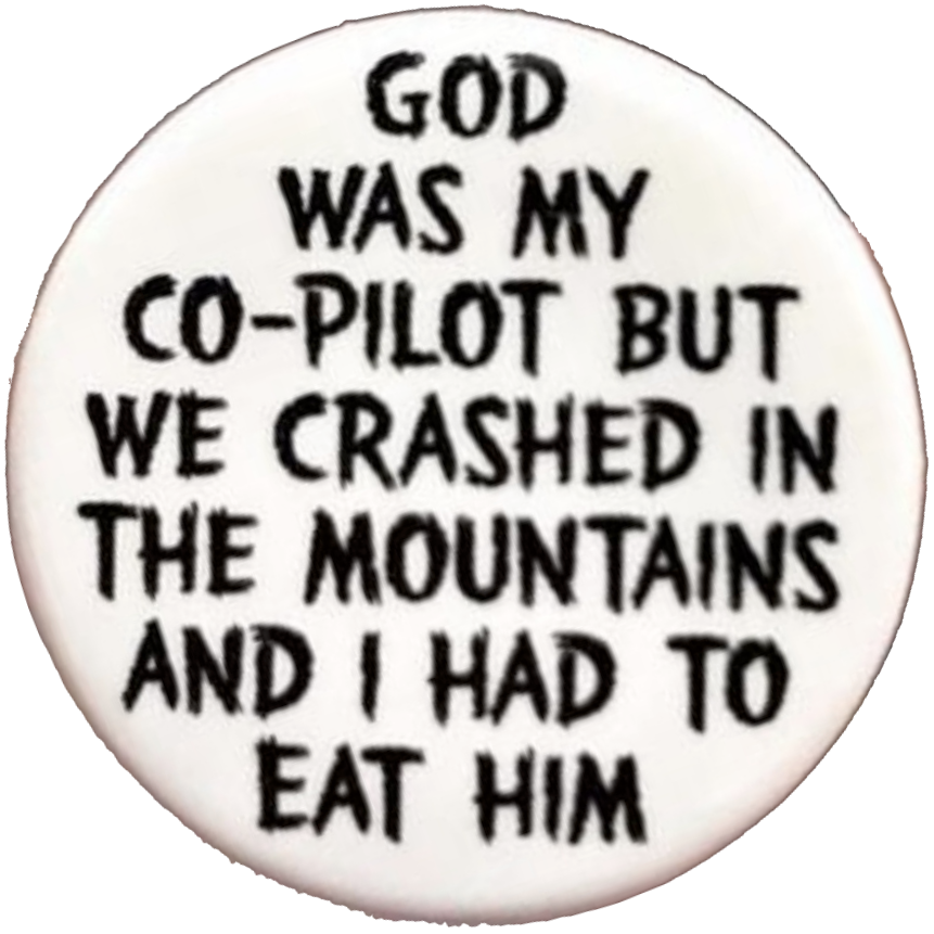 A white pinback button with black text reading: God was my co-pilot, but we crashed in the mountains and I had to eat him.