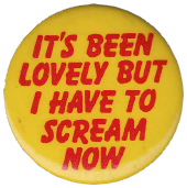 A yellow pinback button with red text reading: It's been lovely, but I have to scream now.