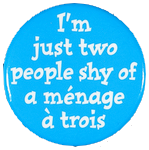 A blue pinback button reading: I'm just two people short of a ménage à trois.